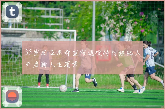 35岁皮亚尼奇宣布退役转行经纪人开启新人生篇章