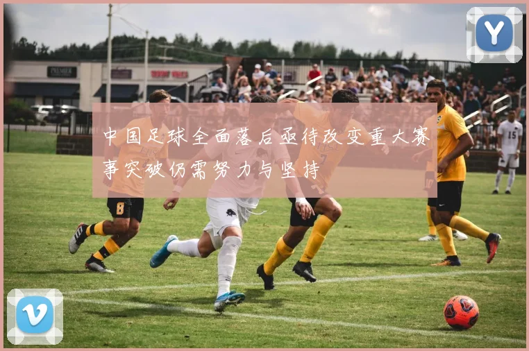 中国足球全面落后亟待改变重大赛事突破仍需努力与坚持