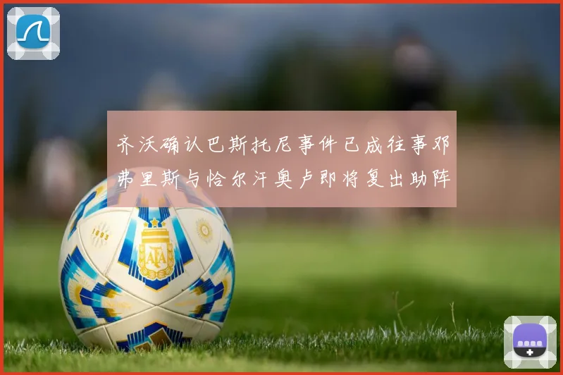 齐沃确认巴斯托尼事件已成往事邓弗里斯与恰尔汗奥卢即将复出助阵