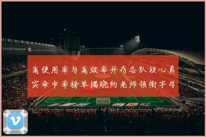 高使用率与高效率并存各队核心真实命中率榜单揭晓约老师领衔字母紧随其后