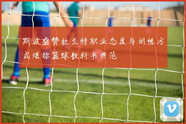 斯波盛赞杜兰特职业态度与训练方式堪称篮球教科书典范