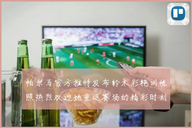 帕尔马官方推特发布铃木彩艳训练照热烈欢迎她重返赛场的精彩时刻