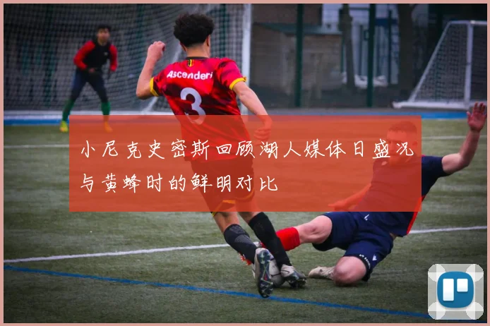 小尼克史密斯回顾湖人媒体日盛况与黄蜂时的鲜明对比