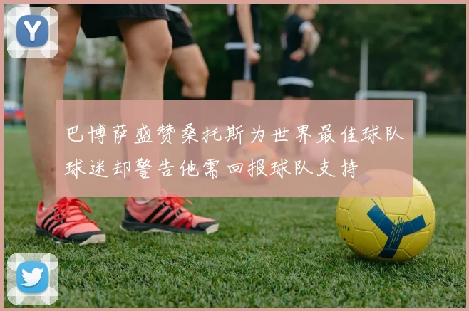 巴博萨盛赞桑托斯为世界最佳球队球迷却警告他需回报球队支持