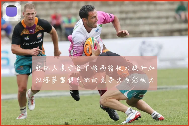 经纪人表示签下梅西将极大提升加拉塔萨雷俱乐部的竞争力与影响力