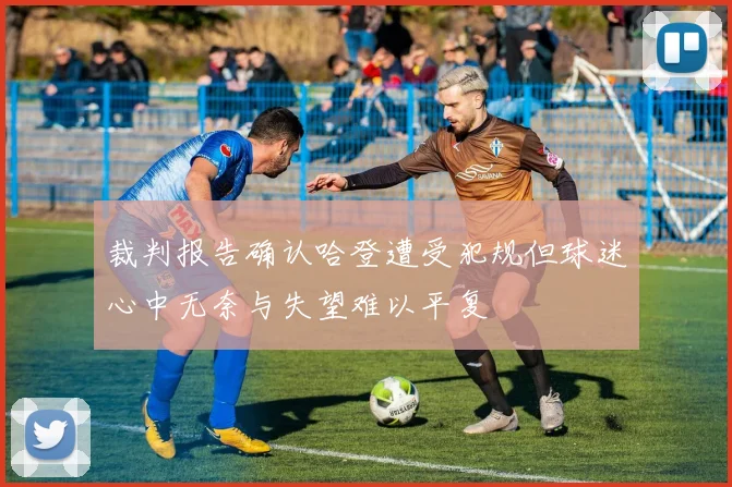 裁判报告确认哈登遭受犯规但球迷心中无奈与失望难以平复