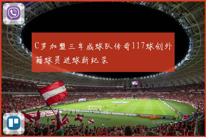 C罗加盟三年成球队传奇117球创外籍球员进球新纪录