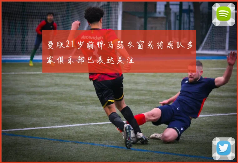 曼联21岁前锋马瑟冬窗或将离队多家俱乐部已表达关注