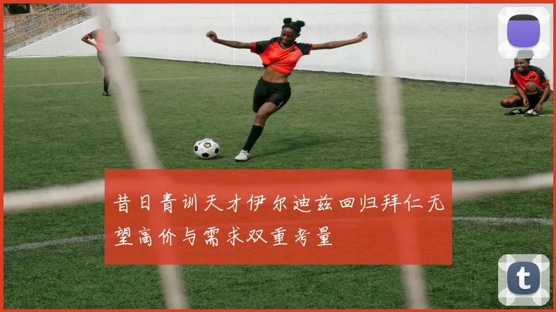 昔日青训天才伊尔迪兹回归拜仁无望高价与需求双重考量