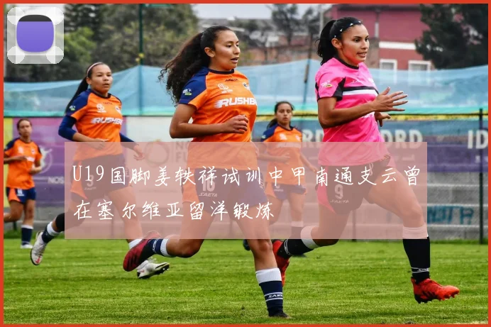 U19国脚姜轶祥试训中甲南通支云曾在塞尔维亚留洋锻炼