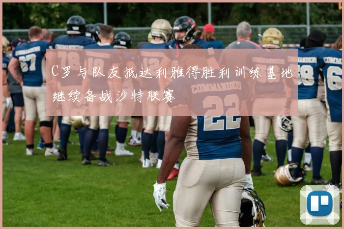 C罗与队友抵达利雅得胜利训练基地继续备战沙特联赛