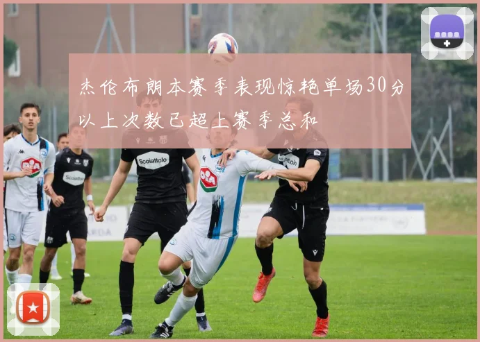 杰伦布朗本赛季表现惊艳单场30分以上次数已超上赛季总和