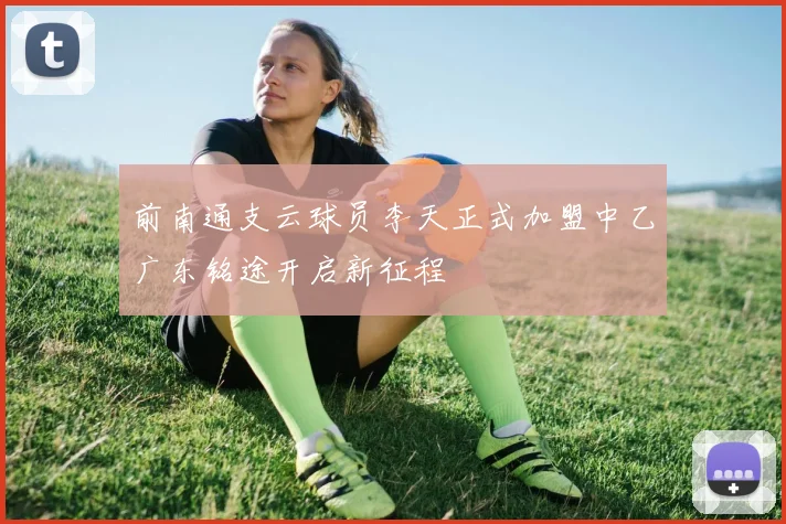 前南通支云球员李天正式加盟中乙广东铭途开启新征程