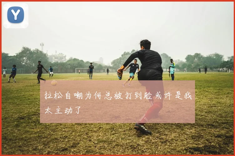 拉松自嘲为何总被打到脸或许是我太主动了