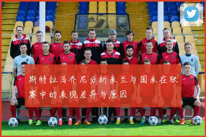 斯特拉马乔尼分析米兰与国米在联赛中的表现差异与原因