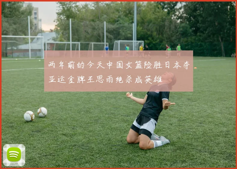 两年前的今天中国女篮险胜日本夺亚运金牌王思雨绝杀成英雄