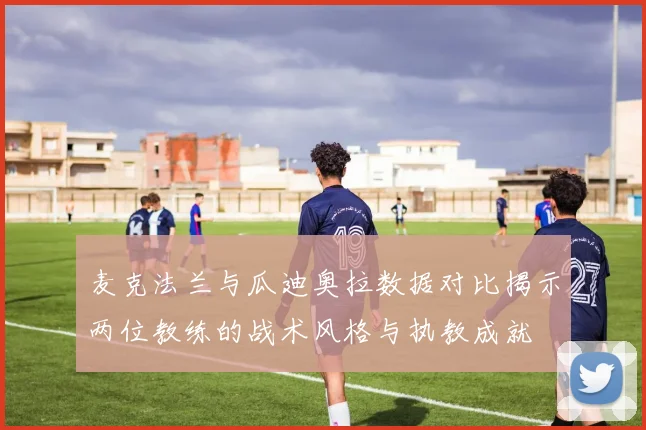麦克法兰与瓜迪奥拉数据对比揭示两位教练的战术风格与执教成就