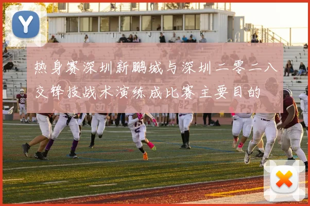 热身赛深圳新鹏城与深圳二零二八交锋技战术演练成比赛主要目的