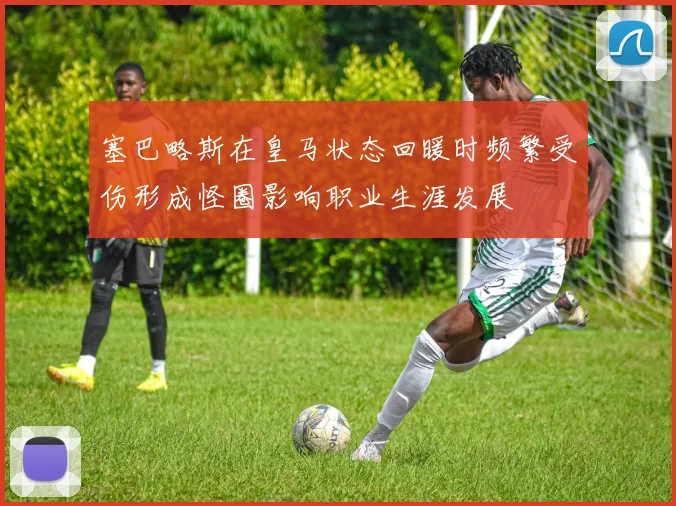 塞巴略斯在皇马状态回暖时频繁受伤形成怪圈影响职业生涯发展