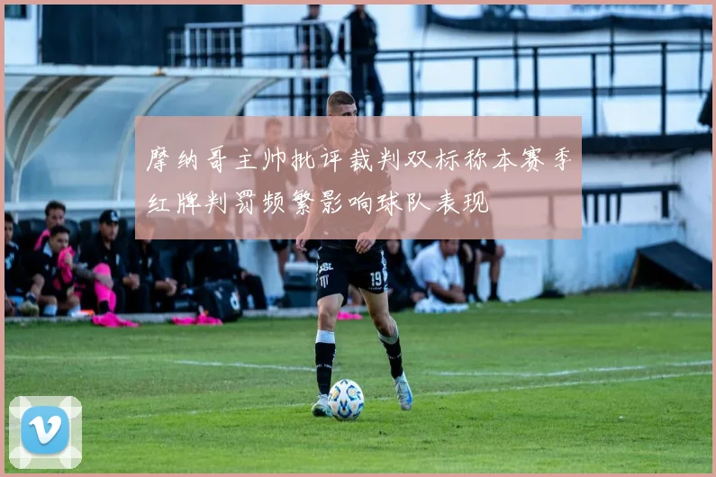 摩纳哥主帅批评裁判双标称本赛季红牌判罚频繁影响球队表现