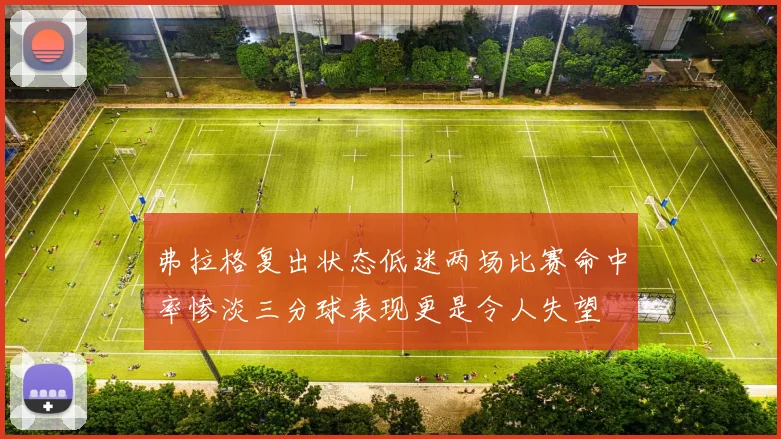 弗拉格复出状态低迷两场比赛命中率惨淡三分球表现更是令人失望