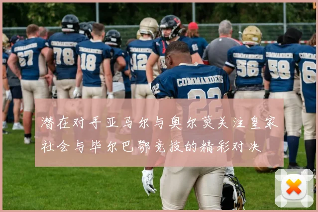 潜在对手亚马尔与奥尔莫关注皇家社会与毕尔巴鄂竞技的精彩对决