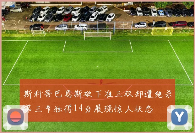 斯科蒂巴恩斯砍下准三双却遭绝杀第三节独得14分展现惊人状态