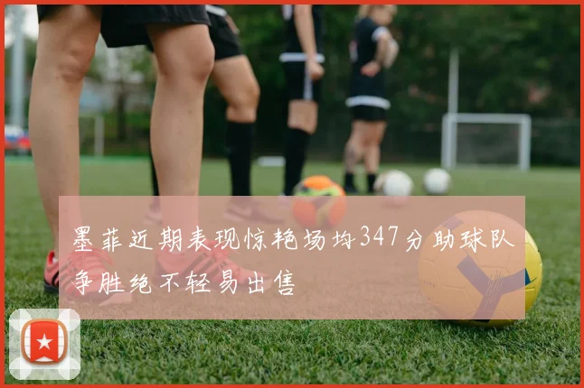 墨菲近期表现惊艳场均347分助球队争胜绝不轻易出售