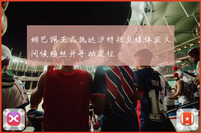 姆巴佩正式抵达沙特社交媒体发文问候粉丝并手动定位