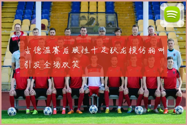 古德温赛后狼性十足狄龙模仿狗叫引发全场欢笑