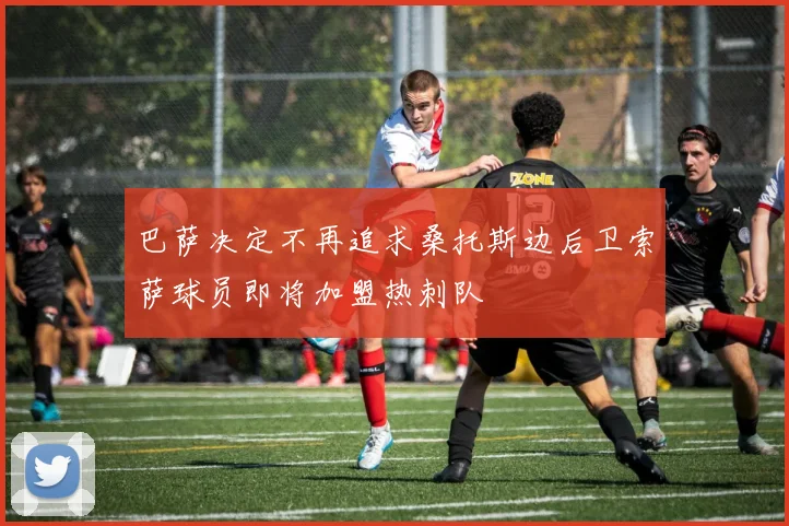 巴萨决定不再追求桑托斯边后卫索萨球员即将加盟热刺队