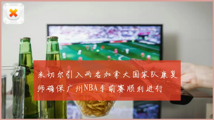 米切尔引入两名加拿大国家队康复师确保广州NBA季前赛顺利进行