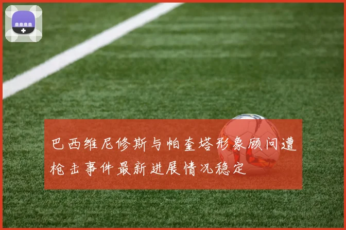 巴西维尼修斯与帕奎塔形象顾问遭枪击事件最新进展情况稳定