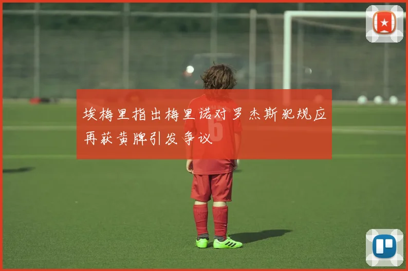 埃梅里指出梅里诺对罗杰斯犯规应再获黄牌引发争议