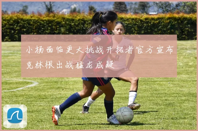 小杨面临更大挑战开拓者官方宣布克林根出战猛龙成疑