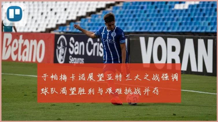 于帕梅卡诺展望亚特兰大之战强调球队渴望胜利与艰难挑战并存