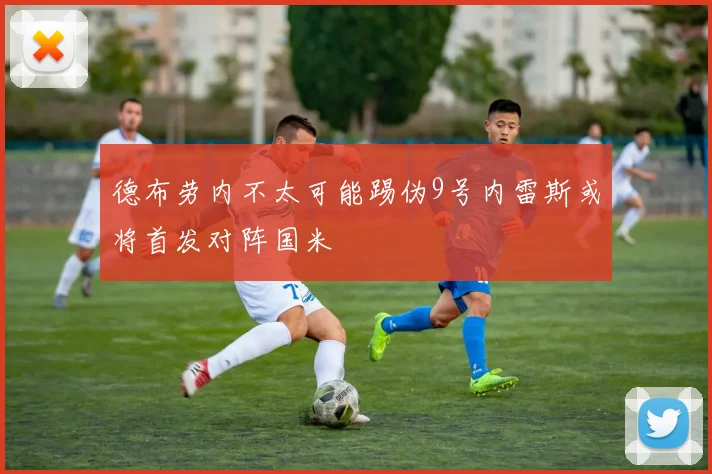 德布劳内不太可能踢伪9号内雷斯或将首发对阵国米